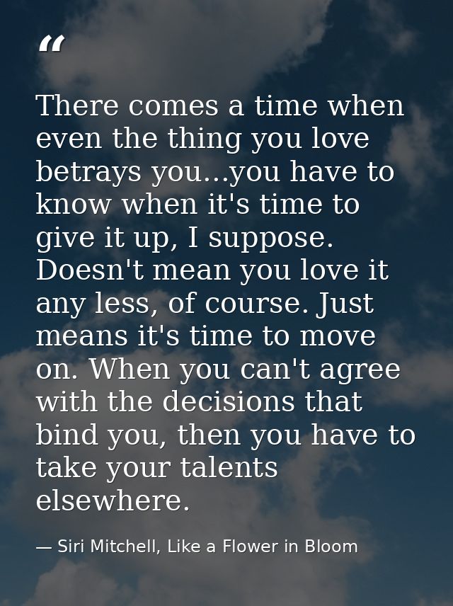 There comes a time when even the thing you love betrays you...you have to know when it's time to give it up, I suppose.  — Siri Mitchell, Like a Flower in Bloom