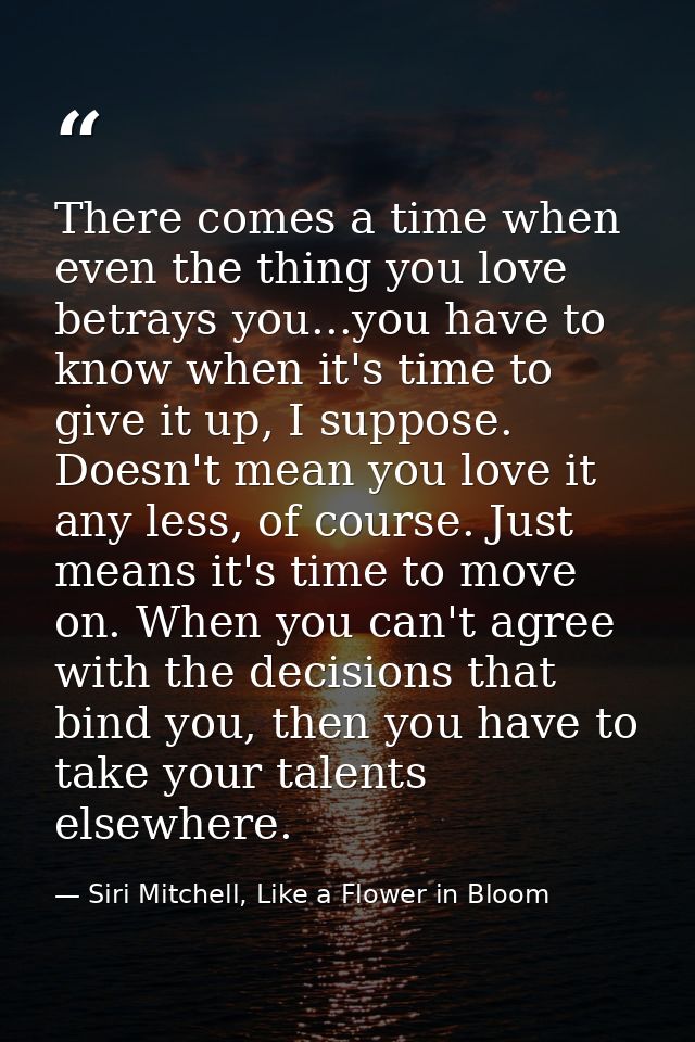 There comes a time when even the thing you love betrays you...you have to know when it's time to give it up, I suppose.  — Siri Mitchell, Like a Flower in Bloom