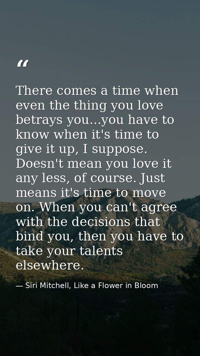 There comes a time when even the thing you love betrays you...you have to know when it's time to give it up, I suppose.  — Siri Mitchell, Like a Flower in Bloom