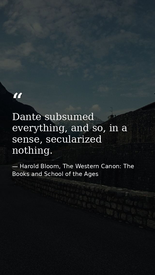 Dante subsumed everything, and so, in a sense, secularized nothing. — Harold Bloom, The Western Canon: The Books and School of the Ages