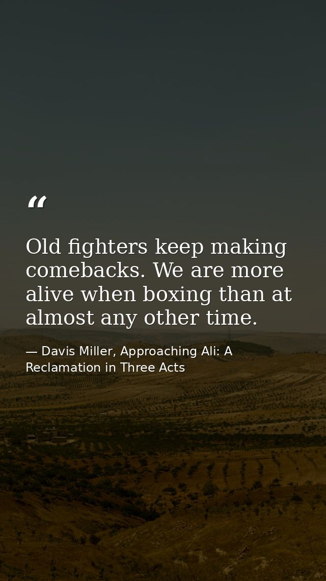 Old fighters keep making comebacks. We are more alive when boxing than at almost any other time. — Davis Miller, Approaching Ali: A Reclamation in Three Acts