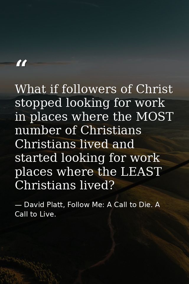 What if followers of Christ stopped looking for work in places where the MOST number of Christians Christians lived and  — David Platt, Follow Me: A Call to Die. A Call to Live.