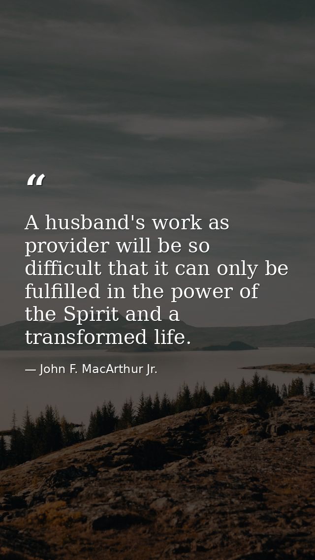 A husband's work as provider will be so difficult that it can only be fulfilled in the power of the Spirit and a transfo — John F. MacArthur Jr.