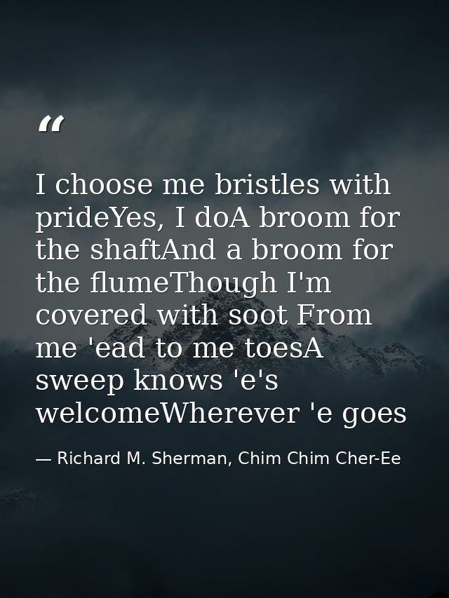I choose me bristles with prideYes, I doA broom for the shaftAnd a broom for the flumeThough I'm covered with soot From  — Richard M. Sherman, Chim Chim Cher-Ee