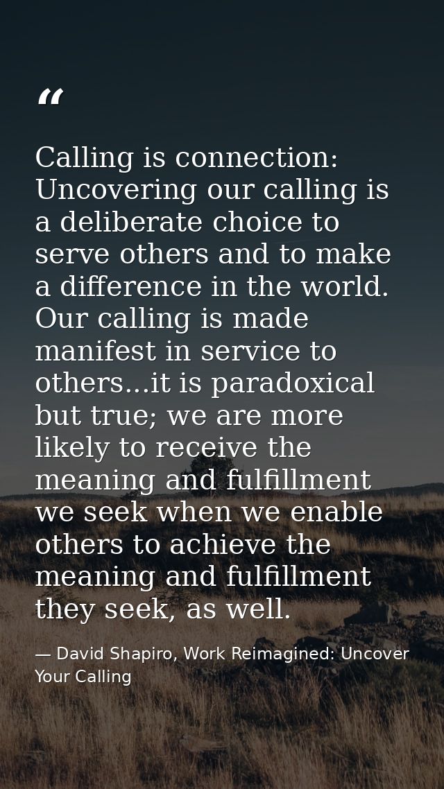 Calling is connection: Uncovering our calling is a deliberate choice to serve others and to make a difference in the wor — David Shapiro, Work Reimagined: Uncover Your Calling