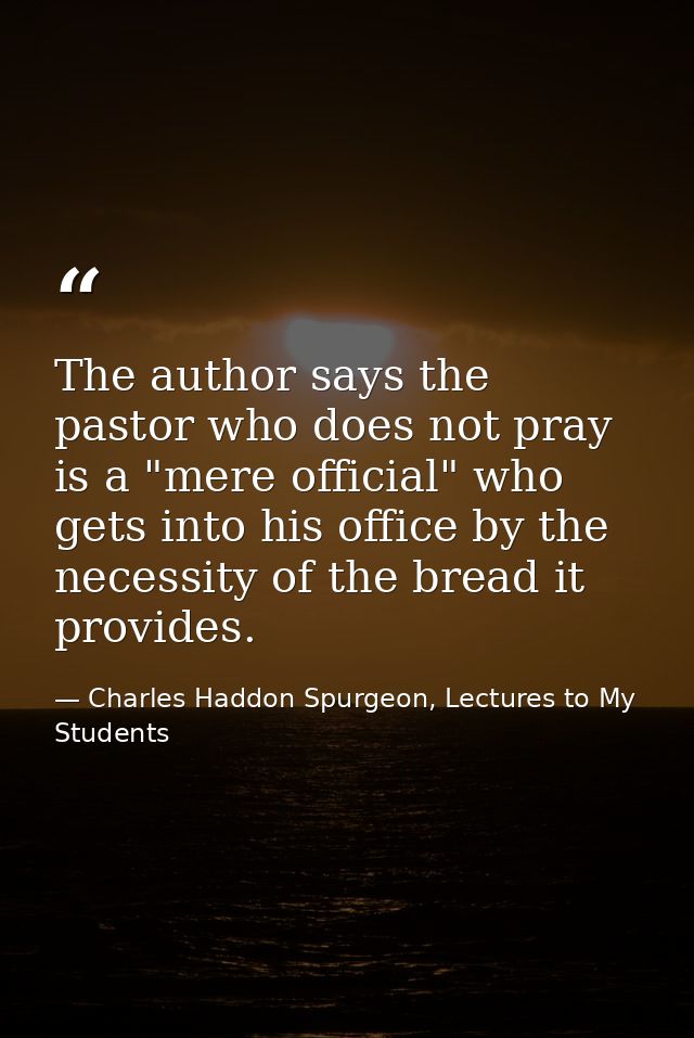 The author says the pastor who does not pray is a "mere official" who gets into his office by the necessity of the bread — Charles Haddon Spurgeon, Lectures to My Students