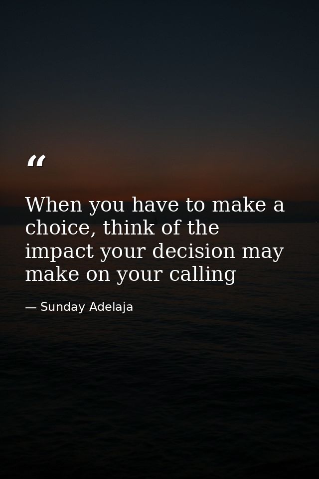 When you have to make a choice, think of the impact your decision may make on your calling — Sunday Adelaja