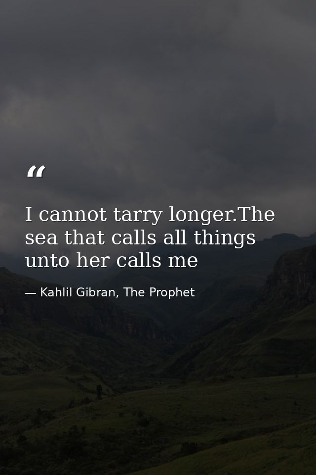 I cannot tarry longer.The sea that calls all things unto her calls me — Kahlil Gibran, The Prophet