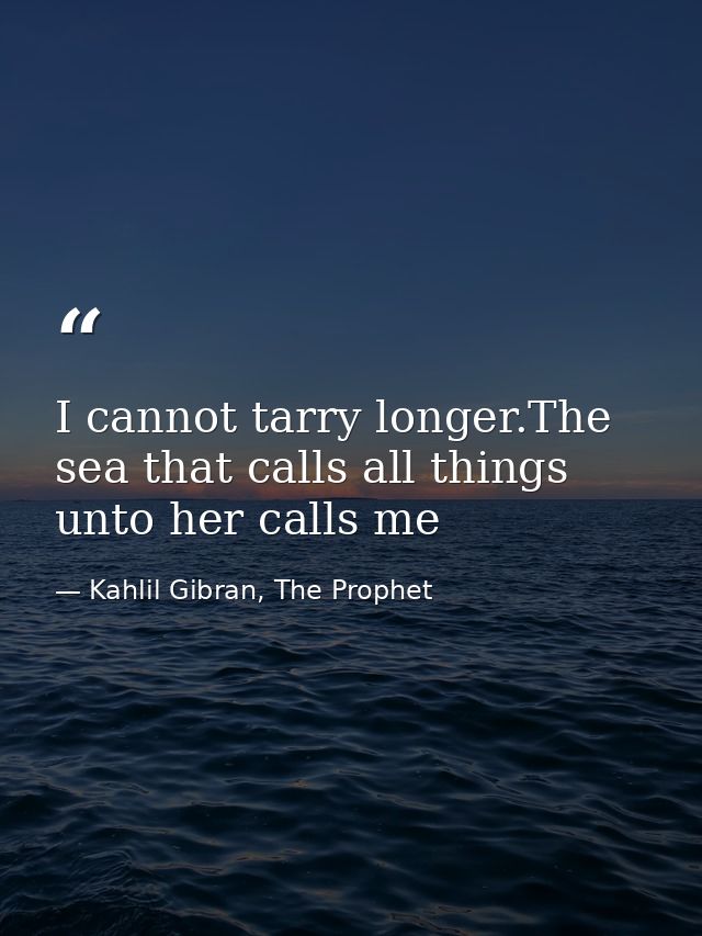 I cannot tarry longer.The sea that calls all things unto her calls me — Kahlil Gibran, The Prophet