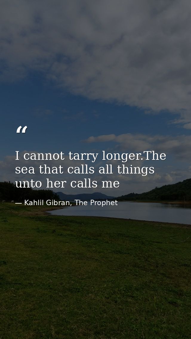 I cannot tarry longer.The sea that calls all things unto her calls me — Kahlil Gibran, The Prophet