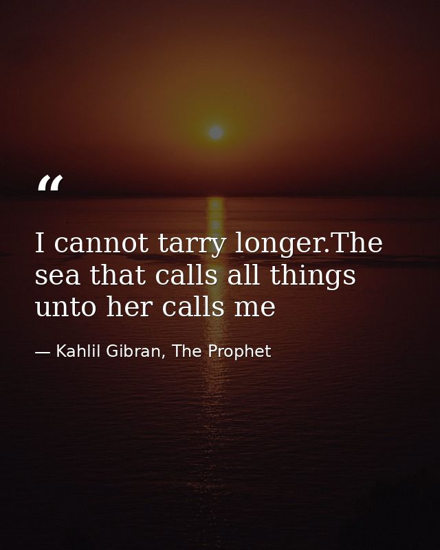 I cannot tarry longer.The sea that calls all things unto her calls me — Kahlil Gibran, The Prophet
