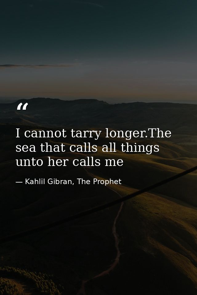 I cannot tarry longer.The sea that calls all things unto her calls me — Kahlil Gibran, The Prophet