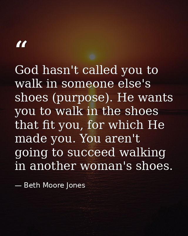 God hasn't called you to walk in someone else's shoes (purpose). He wants you to walk in the shoes that fit you, for whi — Beth Moore Jones