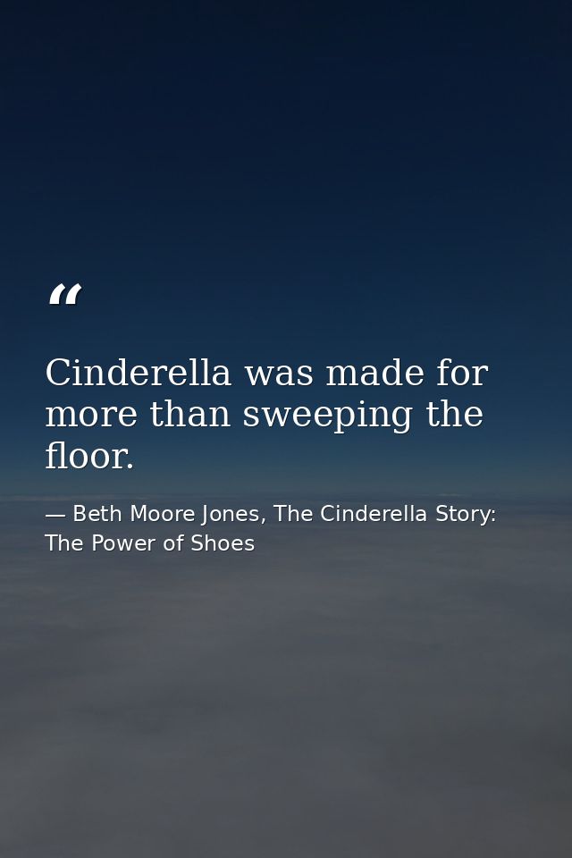 Cinderella was made for more than sweeping the floor. — Beth Moore Jones, The Cinderella Story: The Power of Shoes