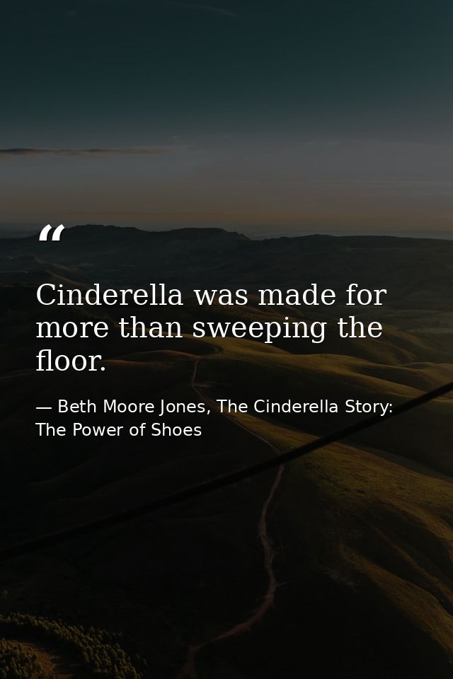 Cinderella was made for more than sweeping the floor. — Beth Moore Jones, The Cinderella Story: The Power of Shoes