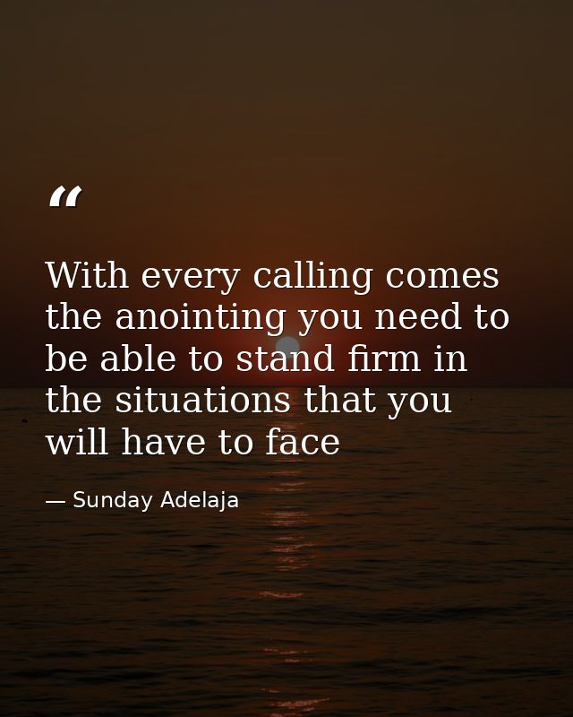 With every calling comes the anointing you need to be able to stand firm in the situations that you will have to face — Sunday Adelaja