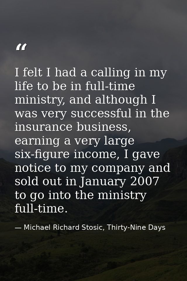 I felt I had a calling in my life to be in full-time ministry, and although I was very successful in the insurance busin — Michael Richard Stosic, Thirty-Nine Days