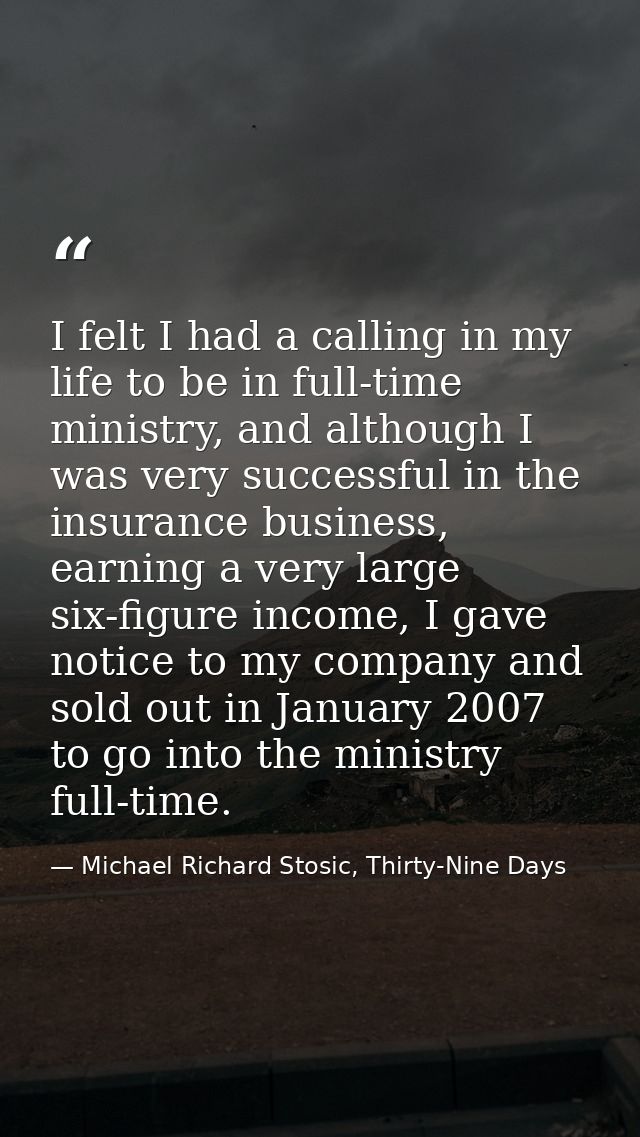 I felt I had a calling in my life to be in full-time ministry, and although I was very successful in the insurance busin — Michael Richard Stosic, Thirty-Nine Days