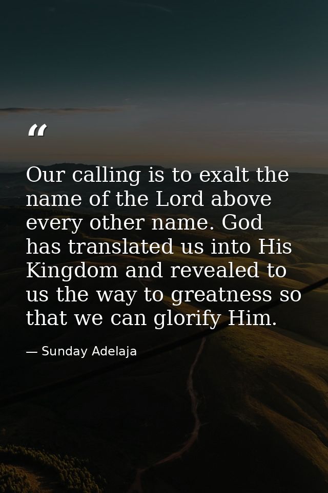 Our calling is to exalt the name of the Lord above every other name. God has translated us into His Kingdom and revealed — Sunday Adelaja