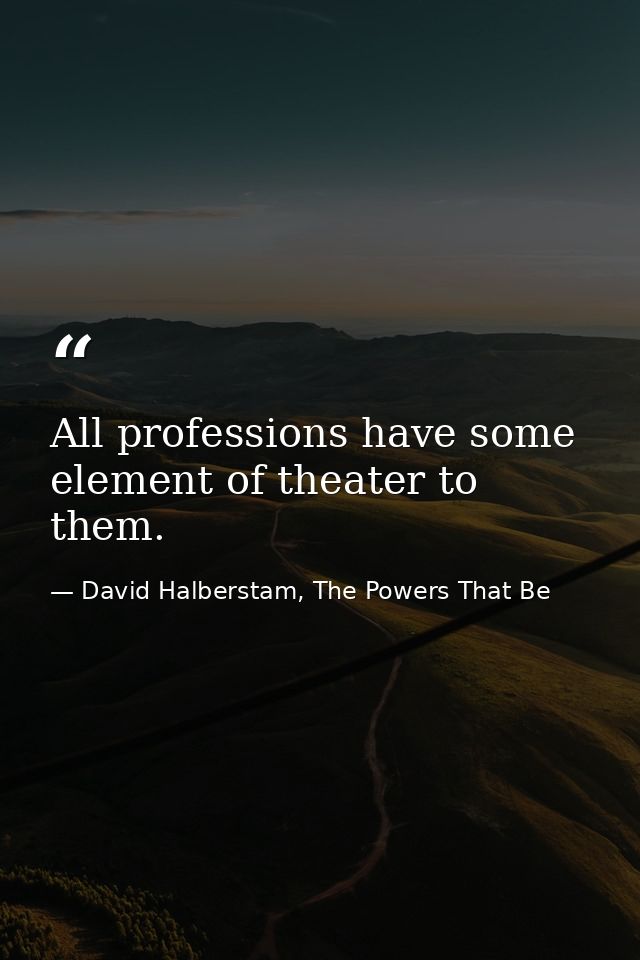 All professions have some element of theater to them. — David Halberstam, The Powers That Be