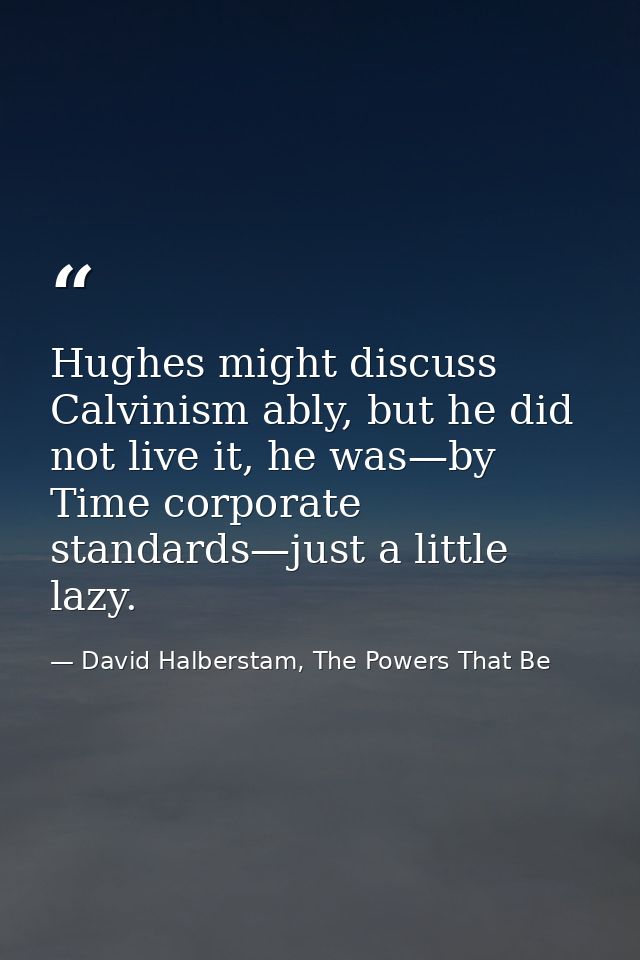 Hughes might discuss Calvinism ably, but he did not live it, he was—by Time corporate standards—just a little lazy. — David Halberstam, The Powers That Be