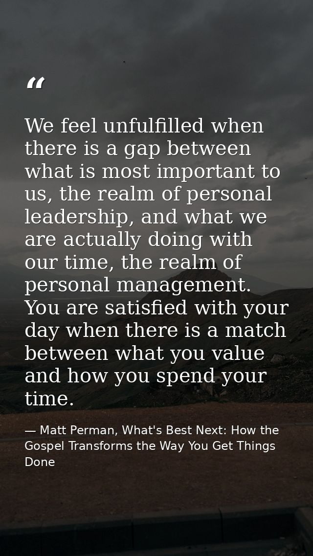 We feel unfulfilled when there is a gap between what is most important to us, the realm of personal leadership, and what — Matt Perman, What's Best Next: How the Gospel Transforms the Way You Get Things Done