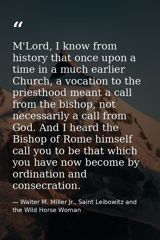 M'Lord, I know from history that once upon a time in a much earlier Church, a vocation to the priesthood meant a call fr — Walter M. Miller Jr., Saint Leibowitz and the Wild Horse Woman