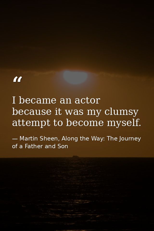 I became an actor because it was my clumsy attempt to become myself. — Martin Sheen, Along the Way: The Journey of a Father and Son