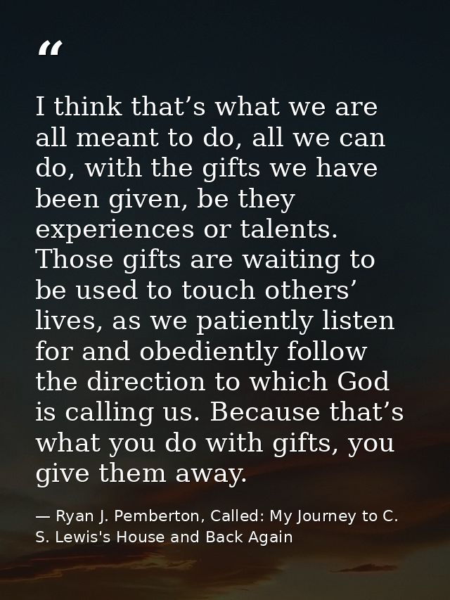 I think that’s what we are all meant to do, all we can do, with the gifts we have been given, be they experiences or tal — Ryan J. Pemberton, Called: My Journey to C. S. Lewis's House and Back Again