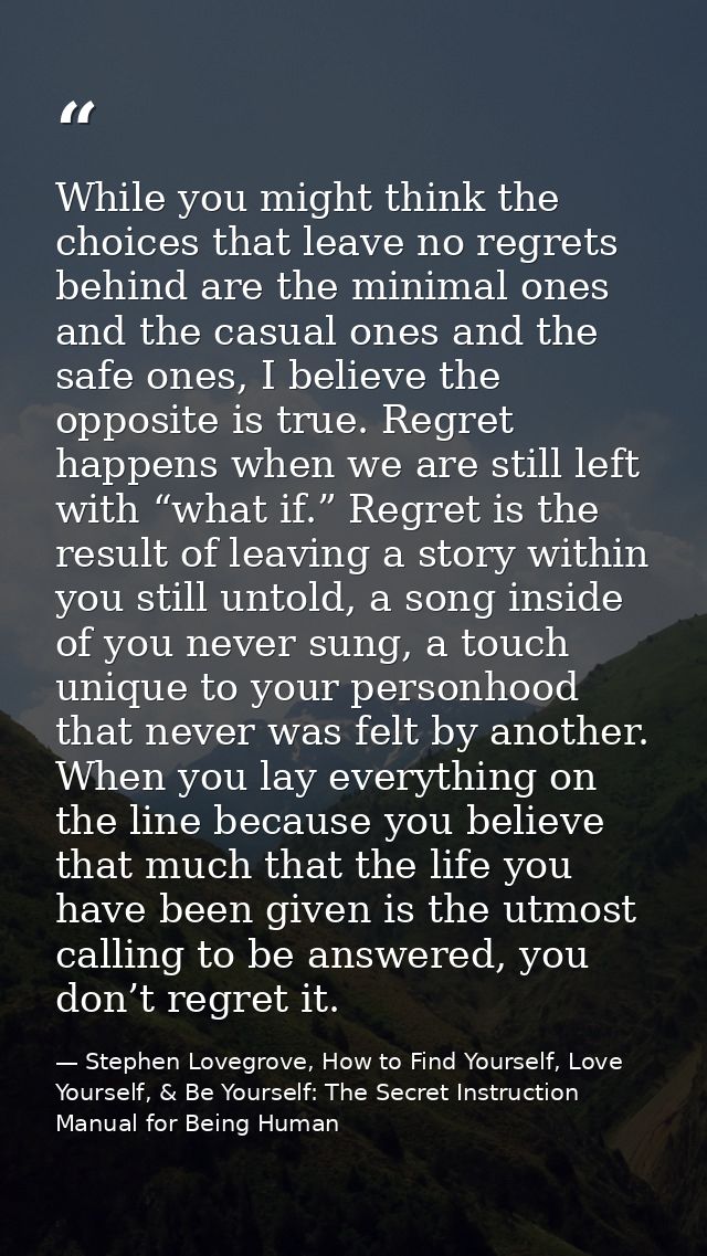 While you might think the choices that leave no regrets behind are the minimal ones and the casual ones and the safe one — Stephen Lovegrove, How to Find Yourself, Love Yourself, & Be Yourself: The Secret Instruction Manual for Being Human