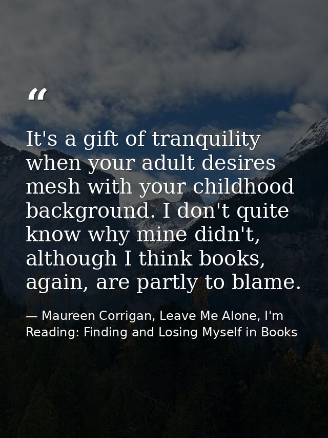 It's a gift of tranquility when your adult desires mesh with your childhood background. I don't quite know why mine didn — Maureen Corrigan, Leave Me Alone, I'm Reading: Finding and Losing Myself in Books