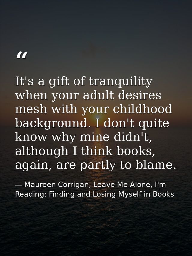 It's a gift of tranquility when your adult desires mesh with your childhood background. I don't quite know why mine didn — Maureen Corrigan, Leave Me Alone, I'm Reading: Finding and Losing Myself in Books