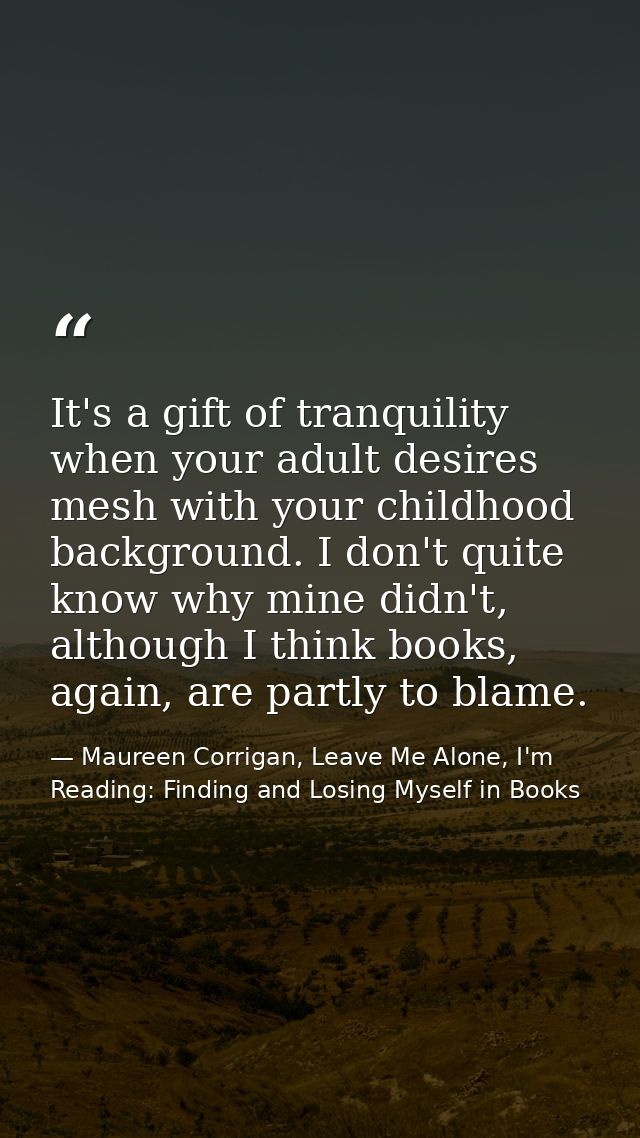 It's a gift of tranquility when your adult desires mesh with your childhood background. I don't quite know why mine didn — Maureen Corrigan, Leave Me Alone, I'm Reading: Finding and Losing Myself in Books