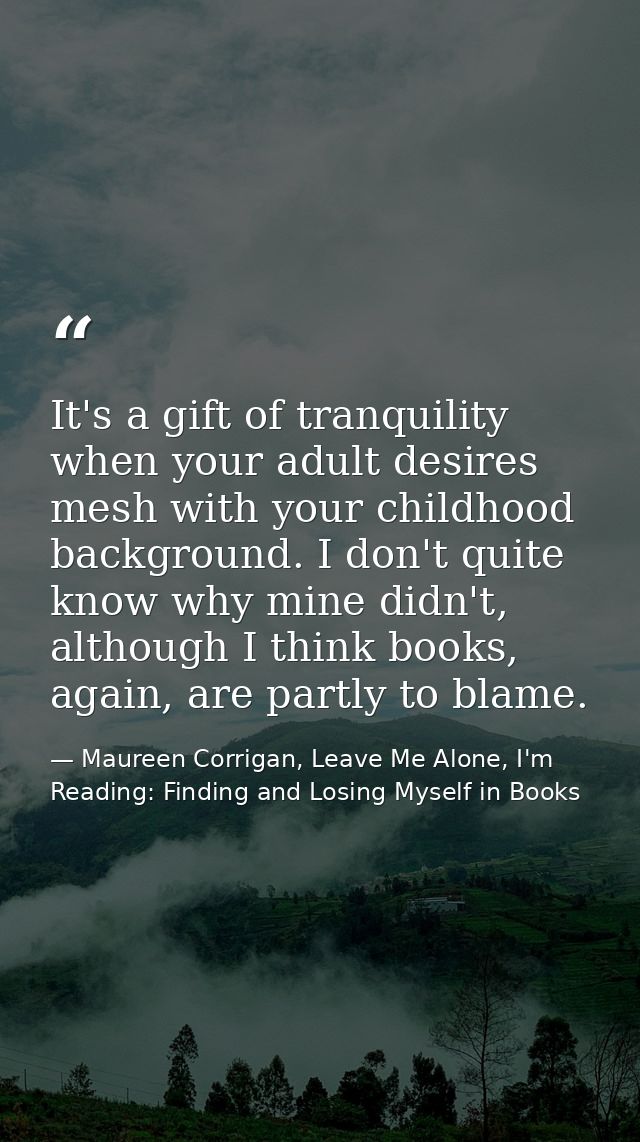 It's a gift of tranquility when your adult desires mesh with your childhood background. I don't quite know why mine didn — Maureen Corrigan, Leave Me Alone, I'm Reading: Finding and Losing Myself in Books