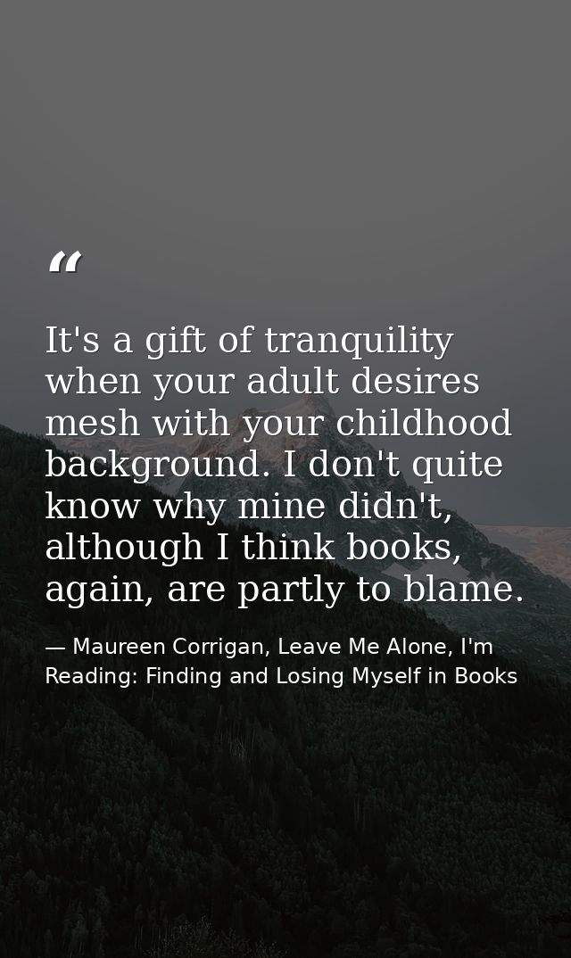 It's a gift of tranquility when your adult desires mesh with your childhood background. I don't quite know why mine didn — Maureen Corrigan, Leave Me Alone, I'm Reading: Finding and Losing Myself in Books