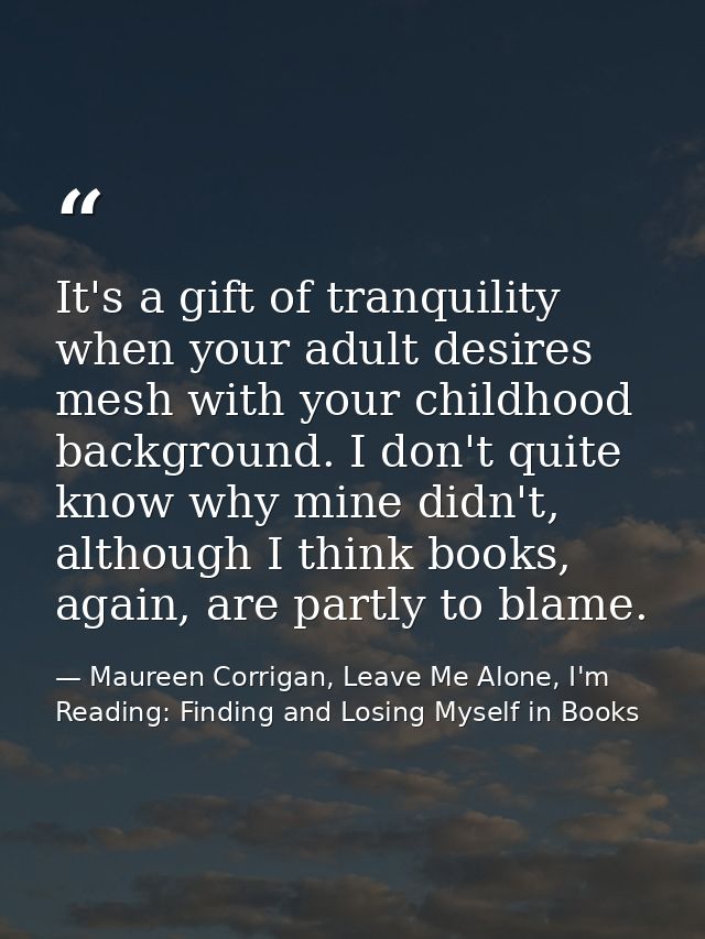 It's a gift of tranquility when your adult desires mesh with your childhood background. I don't quite know why mine didn — Maureen Corrigan, Leave Me Alone, I'm Reading: Finding and Losing Myself in Books