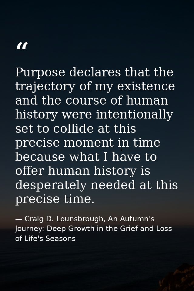 Purpose declares that the trajectory of my existence and the course of human history were intentionally set to collide a — Craig D. Lounsbrough, An Autumn's Journey: Deep Growth in the Grief and Loss of Life's Seasons
