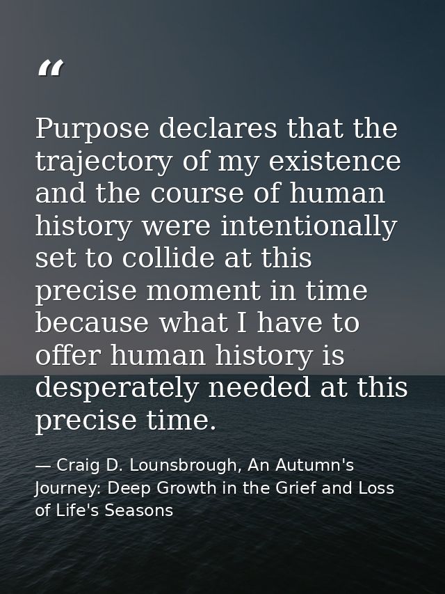 Purpose declares that the trajectory of my existence and the course of human history were intentionally set to collide a — Craig D. Lounsbrough, An Autumn's Journey: Deep Growth in the Grief and Loss of Life's Seasons