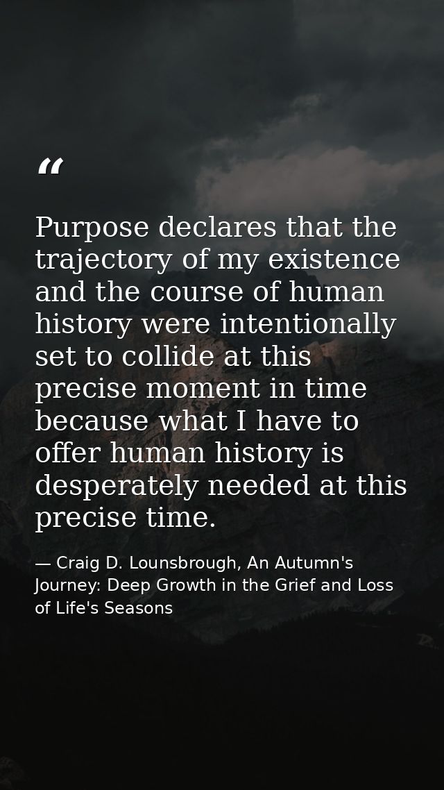 Purpose declares that the trajectory of my existence and the course of human history were intentionally set to collide a — Craig D. Lounsbrough, An Autumn's Journey: Deep Growth in the Grief and Loss of Life's Seasons