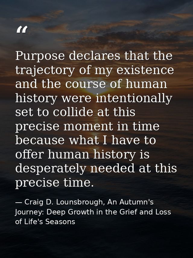 Purpose declares that the trajectory of my existence and the course of human history were intentionally set to collide a — Craig D. Lounsbrough, An Autumn's Journey: Deep Growth in the Grief and Loss of Life's Seasons