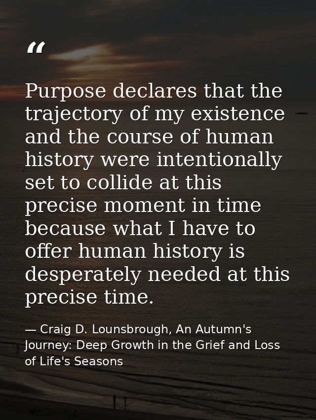 Purpose declares that the trajectory of my existence and the course of human history were intentionally set to collide a — Craig D. Lounsbrough, An Autumn's Journey: Deep Growth in the Grief and Loss of Life's Seasons