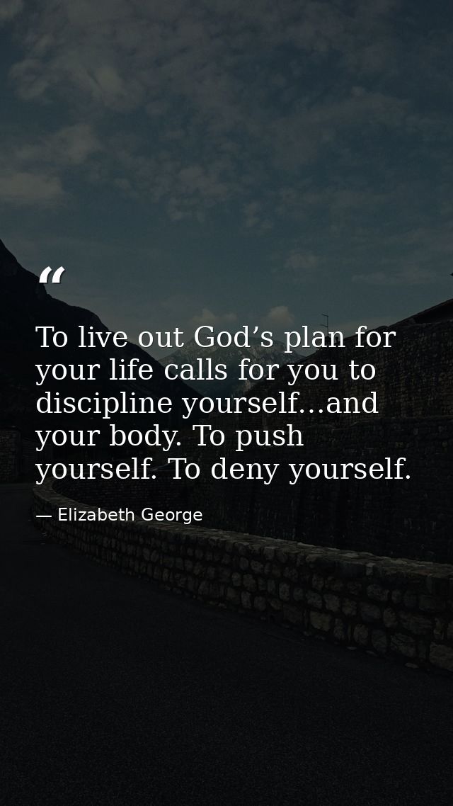 To live out God’s plan for your life calls for you to discipline yourself…and your body. To push yourself. To deny yours — Elizabeth George