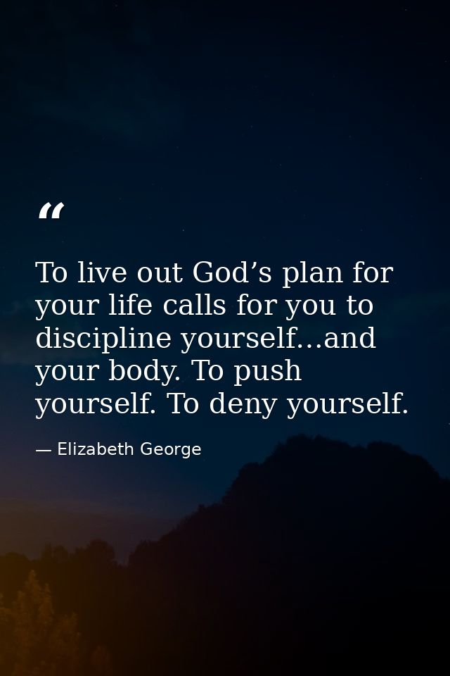 To live out God’s plan for your life calls for you to discipline yourself…and your body. To push yourself. To deny yours — Elizabeth George