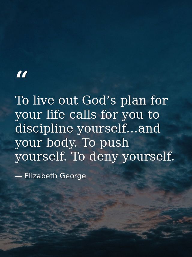 To live out God’s plan for your life calls for you to discipline yourself…and your body. To push yourself. To deny yours — Elizabeth George