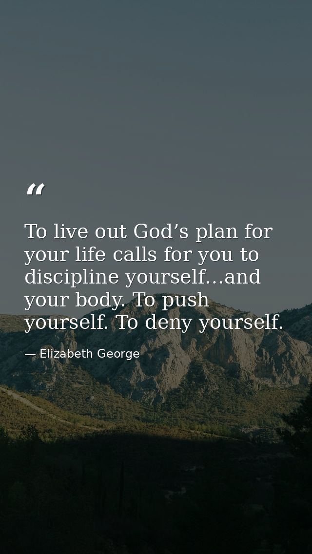 To live out God’s plan for your life calls for you to discipline yourself…and your body. To push yourself. To deny yours — Elizabeth George