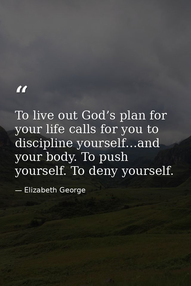 To live out God’s plan for your life calls for you to discipline yourself…and your body. To push yourself. To deny yours — Elizabeth George