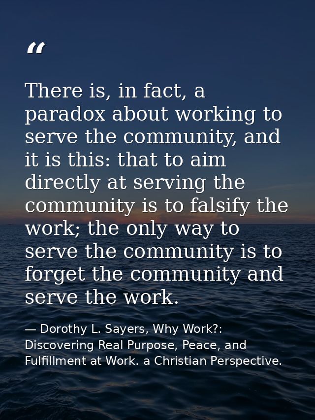 There is, in fact, a paradox about working to serve the community, and it is this: that to aim directly at serving the c — Dorothy L. Sayers, Why Work?: Discovering Real Purpose, Peace, and Fulfillment at Work. a Christian Perspective.