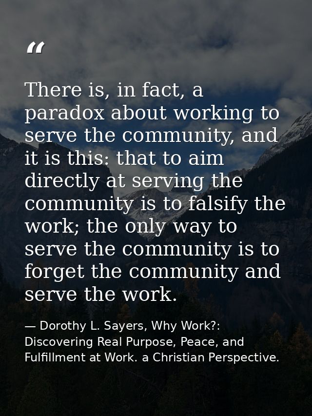 There is, in fact, a paradox about working to serve the community, and it is this: that to aim directly at serving the c — Dorothy L. Sayers, Why Work?: Discovering Real Purpose, Peace, and Fulfillment at Work. a Christian Perspective.