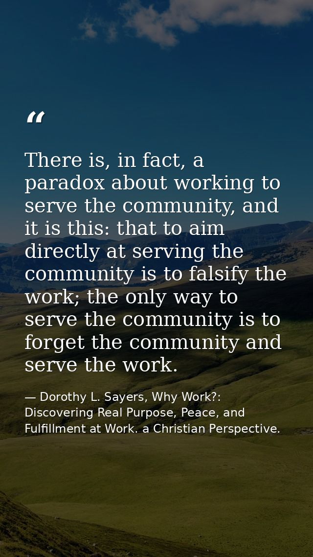 There is, in fact, a paradox about working to serve the community, and it is this: that to aim directly at serving the c — Dorothy L. Sayers, Why Work?: Discovering Real Purpose, Peace, and Fulfillment at Work. a Christian Perspective.
