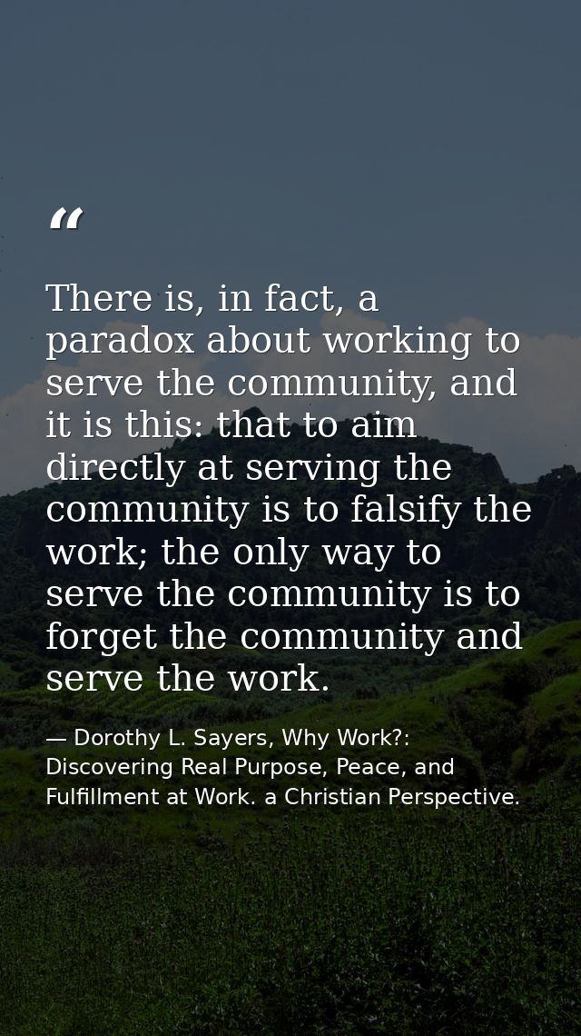 There is, in fact, a paradox about working to serve the community, and it is this: that to aim directly at serving the c — Dorothy L. Sayers, Why Work?: Discovering Real Purpose, Peace, and Fulfillment at Work. a Christian Perspective.